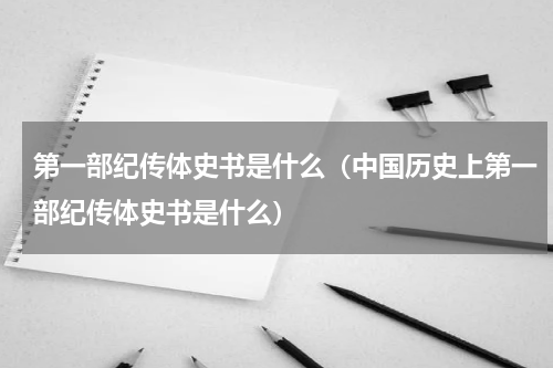 第一部纪传体史书是什么（中国历史上第一部纪传体史书是什么）