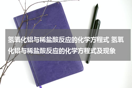 氢氧化铝与稀盐酸反应的化学方程式 氢氧化铝与稀盐酸反应的化学方程式及现象