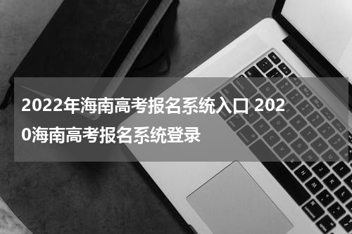 2022年海南高考报名系统入口 2020海南高考报名系统登录