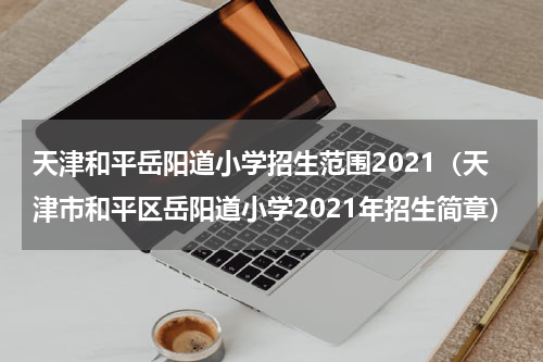 天津和平岳阳道小学招生范围2021（天津市和平区岳阳道小学2021年招生简章）