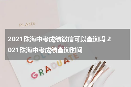 2021珠海中考成绩微信可以查询吗 2021珠海中考成绩查询时间