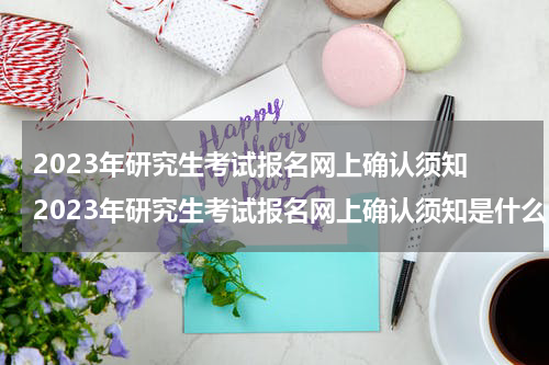 2023年研究生考试报名网上确认须知 2023年研究生考试报名网上确认须知是什么