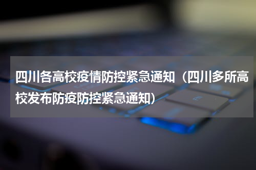 四川各高校疫情防控紧急通知（四川多所高校发布防疫防控紧急通知）