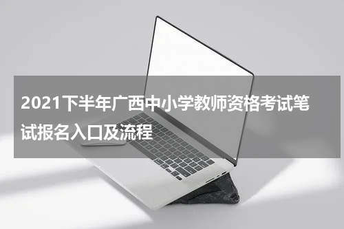 2021下半年广西中小学教师资格考试笔试报名入口及流程