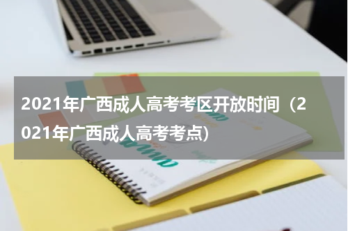 2021年广西成人高考考区开放时间（2021年广西成人高考考点）