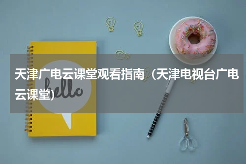 天津广电云课堂观看指南（天津电视台广电云课堂）