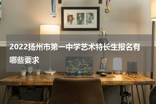 2022扬州市第一中学艺术特长生报名有哪些要求