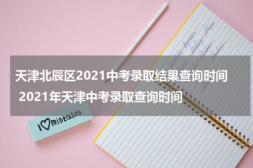 天津北辰区2021中考录取结果查询时间 2021年天津中考录取查询时间