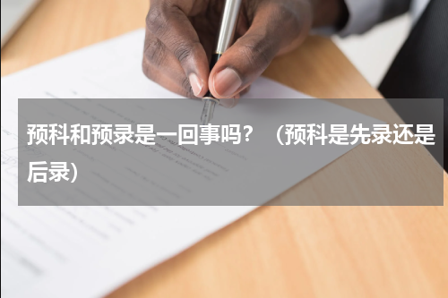 预科和预录是一回事吗？（预科是先录还是后录）