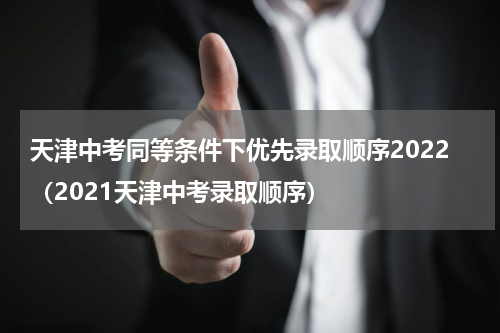 天津中考同等条件下优先录取顺序2022（2021天津中考录取顺序）