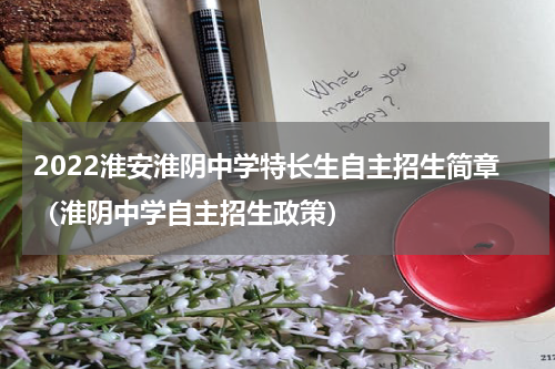 2022淮安淮阴中学特长生自主招生简章（淮阴中学自主招生政策）