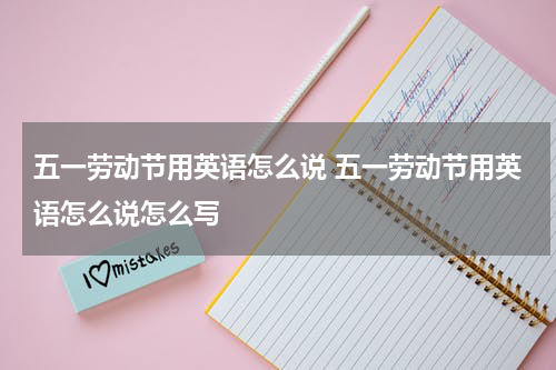 五一劳动节用英语怎么说 五一劳动节用英语怎么说怎么写