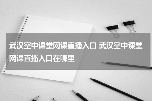 武汉空中课堂网课直播入口 武汉空中课堂网课直播入口在哪里