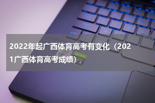 2022年起广西体育高考有变化（2021广西体育高考成绩）