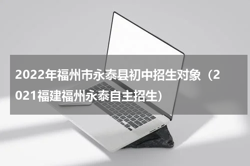 2022年福州市永泰县初中招生对象（2021福建福州永泰自主招生）