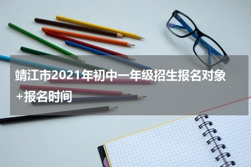 靖江市2021年初中一年级招生报名对象+报名时间
