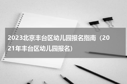 2023北京丰台区幼儿园报名指南（2021年丰台区幼儿园报名）