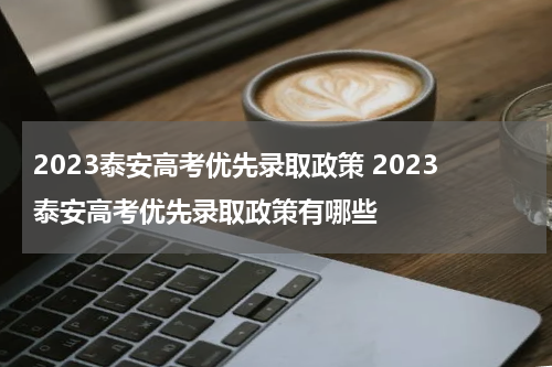 2023泰安高考优先录取政策 2023泰安高考优先录取政策有哪些