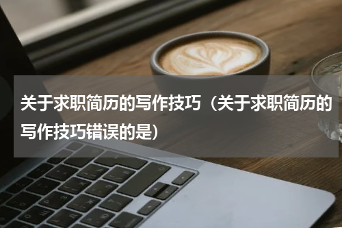关于求职简历的写作技巧（关于求职简历的写作技巧错误的是）