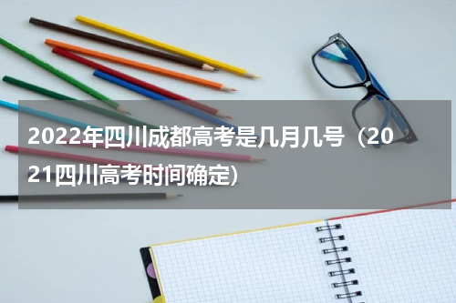 2022年四川成都高考是几月几号（2021四川高考时间确定）