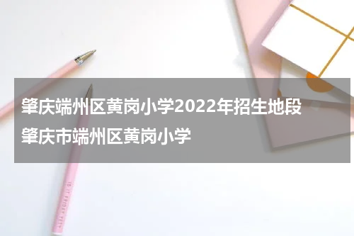 肇庆端州区黄岗小学2022年招生地段 肇庆市端州区黄岗小学