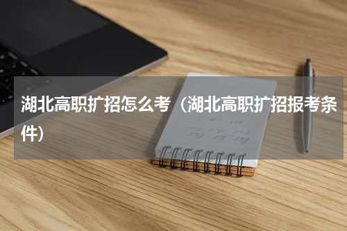 湖北高职扩招怎么考（湖北高职扩招报考条件）