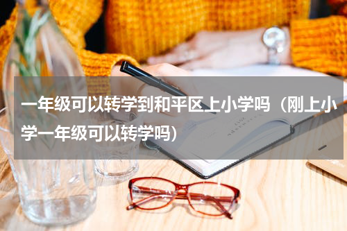 一年级可以转学到和平区上小学吗（刚上小学一年级可以转学吗）