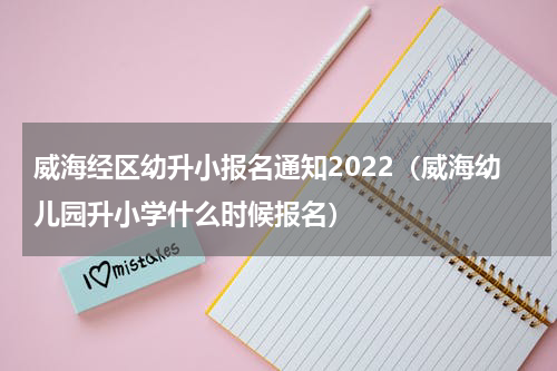 威海经区幼升小报名通知2022（威海幼儿园升小学什么时候报名）
