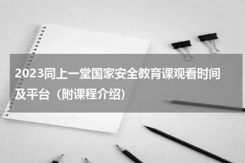 2023同上一堂国家安全教育课观看时间及平台（附课程介绍）