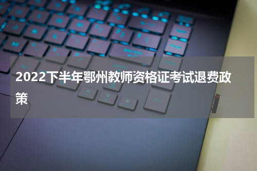 2022下半年鄂州教师资格证考试退费政策