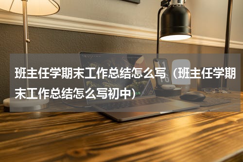 班主任学期末工作总结怎么写（班主任学期末工作总结怎么写初中）