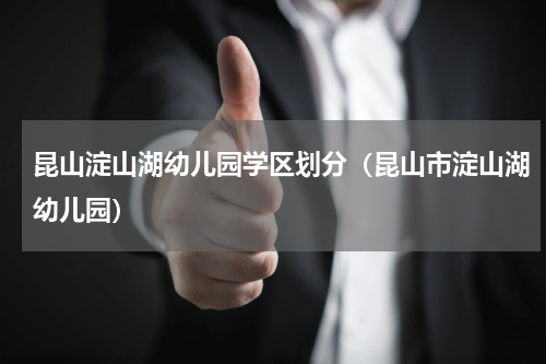 昆山淀山湖幼儿园学区划分（昆山市淀山湖幼儿园）