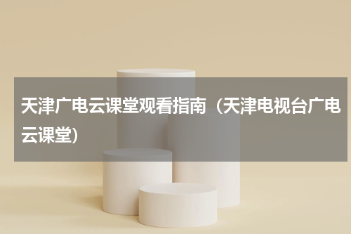 天津广电云课堂观看指南（天津电视台广电云课堂）
