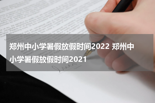 郑州中小学暑假放假时间2022 郑州中小学暑假放假时间2021