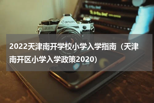 2022天津南开学校小学入学指南（天津南开区小学入学政策2020）