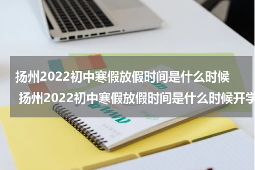 扬州2022初中寒假放假时间是什么时候 扬州2022初中寒假放假时间是什么时候开学