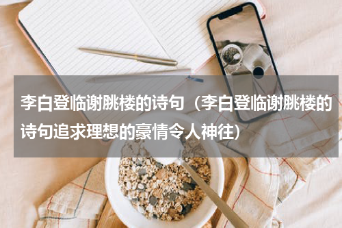 李白登临谢脁楼的诗句（李白登临谢脁楼的诗句追求理想的豪情令人神往）