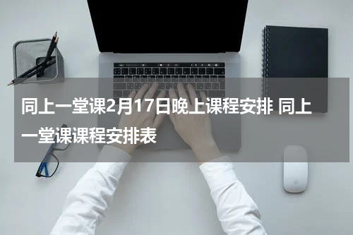 同上一堂课2月17日晚上课程安排 同上一堂课课程安排表