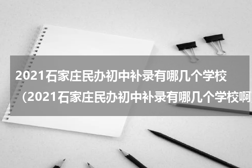 2021石家庄民办初中补录有哪几个学校（2021石家庄民办初中补录有哪几个学校啊）