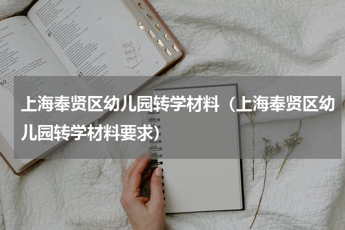 上海奉贤区幼儿园转学材料（上海奉贤区幼儿园转学材料要求）