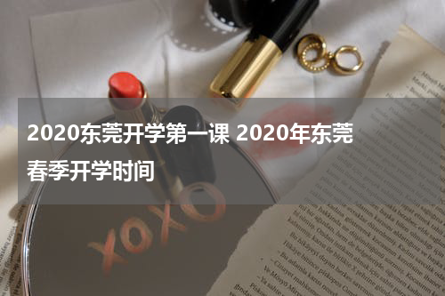 2020东莞开学第一课 2020年东莞春季开学时间