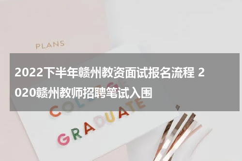 2022下半年赣州教资面试报名流程 2020赣州教师招聘笔试入围