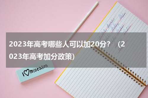 2023年高考哪些人可以加20分？（2023年高考加分政策）