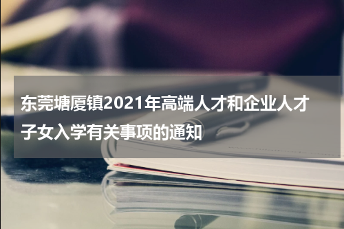东莞塘厦镇2021年高端人才和企业人才子女入学有关事项的通知