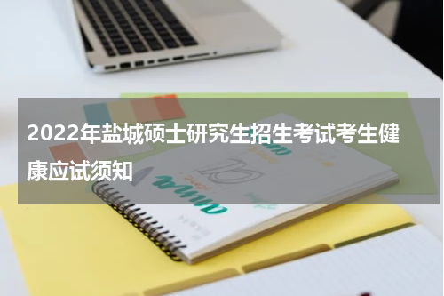 2022年盐城硕士研究生招生考试考生健康应试须知