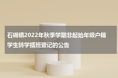石碣镇2022年秋季学期非起始年级户籍学生转学插班登记的公告