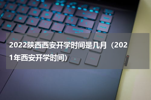 2022陕西西安开学时间是几月（2021年西安开学时间）