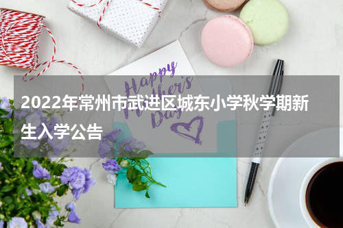 2022年常州市武进区城东小学秋学期新生入学公告