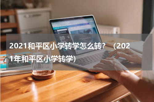 2021和平区小学转学怎么转？（2021年和平区小学转学）