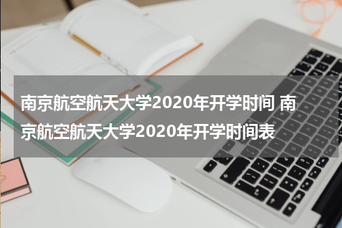 南京航空航天大学2020年开学时间 南京航空航天大学2020年开学时间表